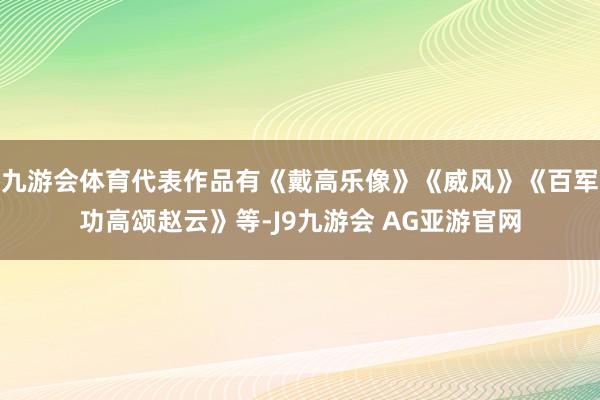 九游会体育代表作品有《戴高乐像》《威风》《百军功高颂赵云》等-J9九游会 AG亚游官网