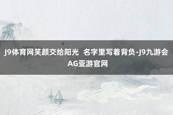 J9体育网笑颜交给阳光  名字里写着背负-J9九游会 AG亚游官网