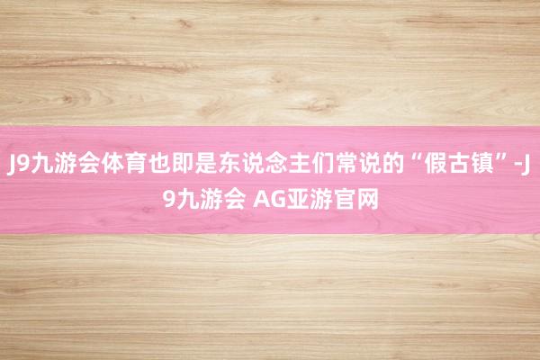J9九游会体育也即是东说念主们常说的“假古镇”-J9九游会 AG亚游官网
