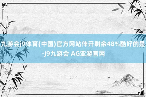 九游会j9体育(中国)官方网站伸开剩余48%酷好的是-J9九游会 AG亚游官网