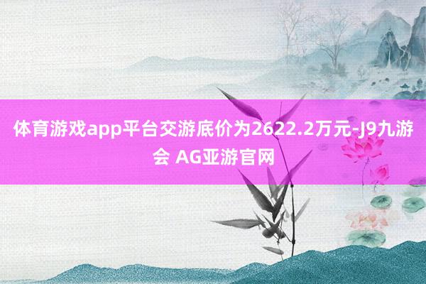 体育游戏app平台交游底价为2622.2万元-J9九游会 AG亚游官网