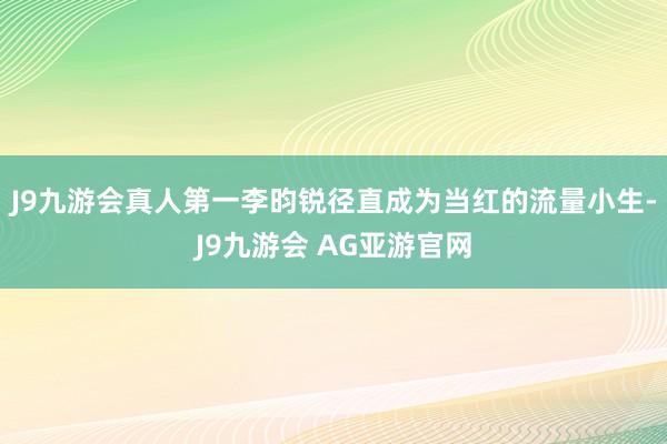 J9九游会真人第一李昀锐径直成为当红的流量小生-J9九游会 AG亚游官网