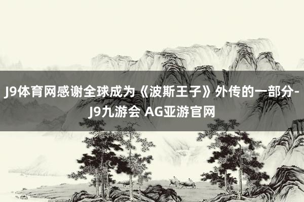 J9体育网感谢全球成为《波斯王子》外传的一部分-J9九游会 AG亚游官网