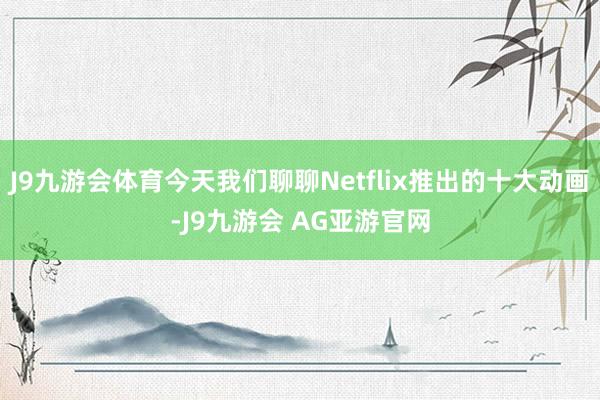 J9九游会体育今天我们聊聊Netflix推出的十大动画-J9九游会 AG亚游官网