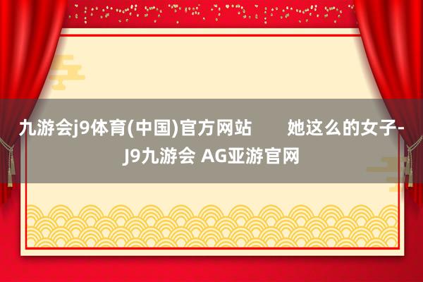 九游会j9体育(中国)官方网站       她这么的女子-J9九游会 AG亚游官网