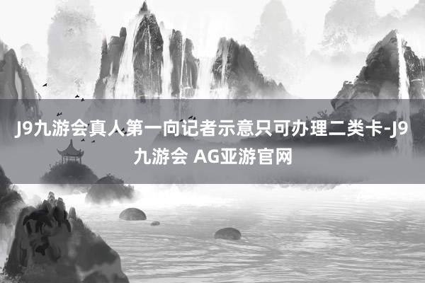 J9九游会真人第一向记者示意只可办理二类卡-J9九游会 AG亚游官网