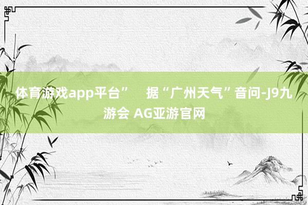 体育游戏app平台”    据“广州天气”音问-J9九游会 AG亚游官网