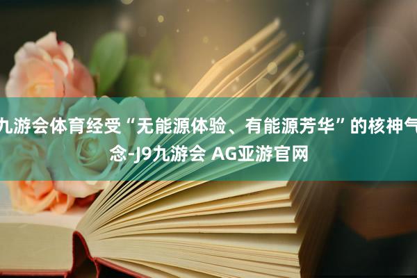 九游会体育经受“无能源体验、有能源芳华”的核神气念-J9九游会 AG亚游官网