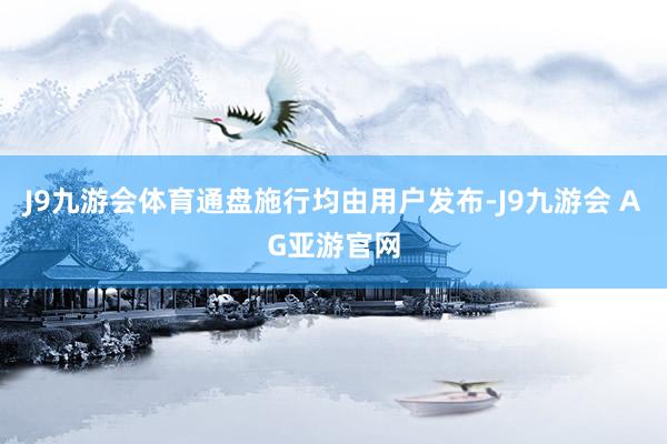 J9九游会体育通盘施行均由用户发布-J9九游会 AG亚游官网