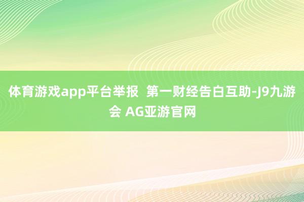 体育游戏app平台举报  第一财经告白互助-J9九游会 AG亚游官网