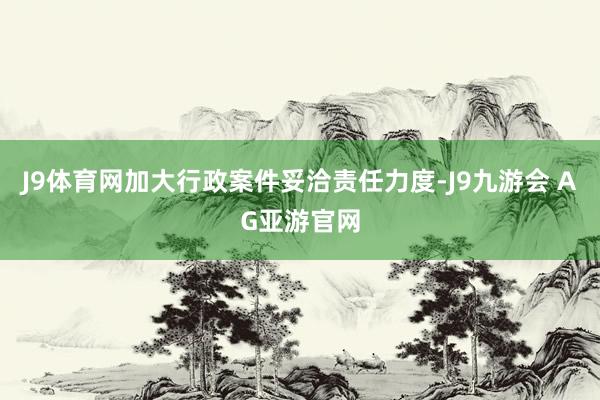 J9体育网加大行政案件妥洽责任力度-J9九游会 AG亚游官网