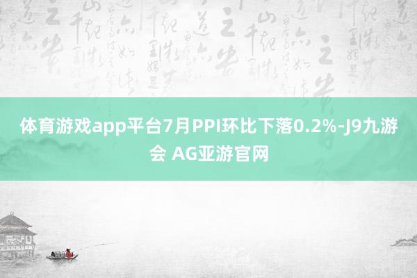 体育游戏app平台7月PPI环比下落0.2%-J9九游会 AG亚游官网