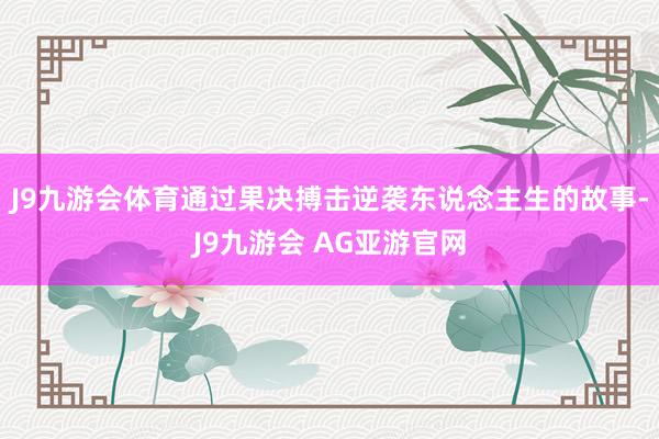 J9九游会体育通过果决搏击逆袭东说念主生的故事-J9九游会 AG亚游官网