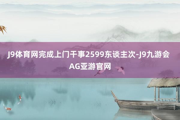 J9体育网完成上门干事2599东谈主次-J9九游会 AG亚游官网