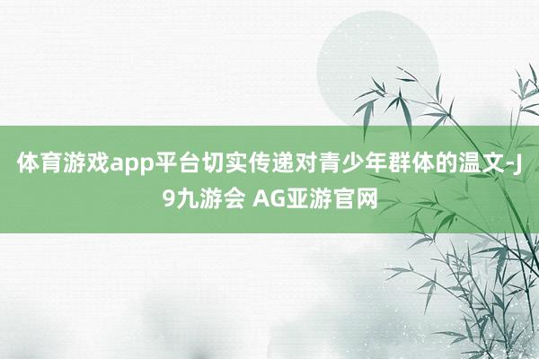 体育游戏app平台切实传递对青少年群体的温文-J9九游会 AG亚游官网