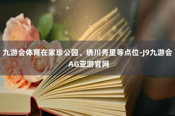 九游会体育在家珍公园、绣川秀里等点位-J9九游会 AG亚游官网