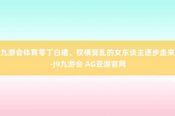 九游会体育零丁白裙、钗横鬓乱的女东谈主逐步走来-J9九游会 AG亚游官网