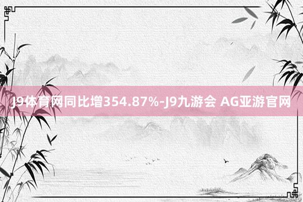 J9体育网同比增354.87%-J9九游会 AG亚游官网