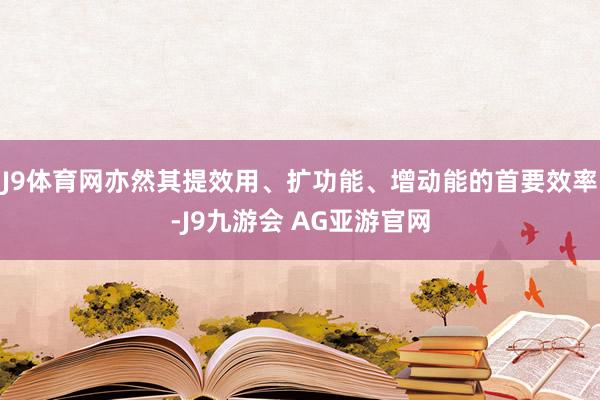 J9体育网亦然其提效用、扩功能、增动能的首要效率-J9九游会 AG亚游官网