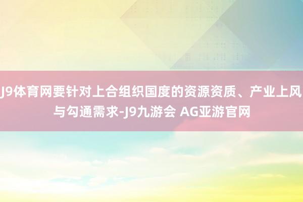 J9体育网要针对上合组织国度的资源资质、产业上风与勾通需求-J9九游会 AG亚游官网