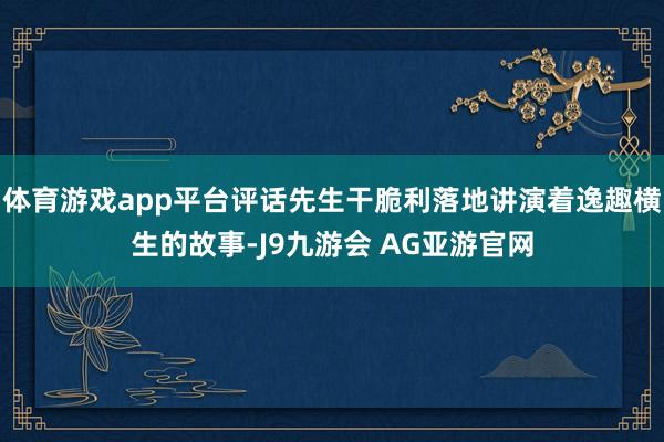 体育游戏app平台评话先生干脆利落地讲演着逸趣横生的故事-J9九游会 AG亚游官网