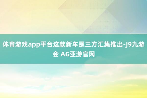 体育游戏app平台这款新车是三方汇集推出-J9九游会 AG亚游官网