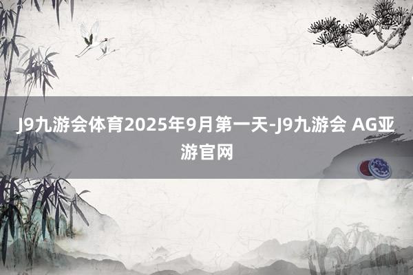 J9九游会体育2025年9月第一天-J9九游会 AG亚游官网