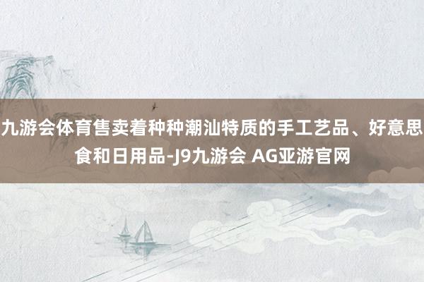 九游会体育售卖着种种潮汕特质的手工艺品、好意思食和日用品-J9九游会 AG亚游官网