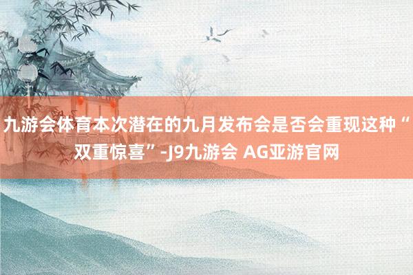 九游会体育本次潜在的九月发布会是否会重现这种“双重惊喜”-J9九游会 AG亚游官网
