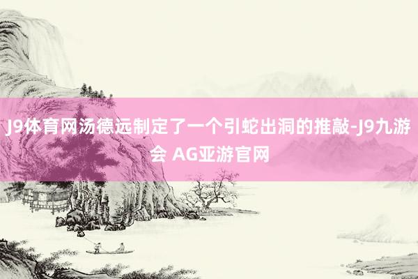 J9体育网汤德远制定了一个引蛇出洞的推敲-J9九游会 AG亚游官网