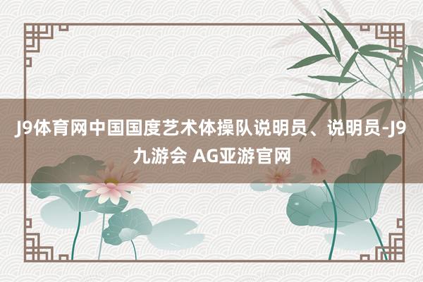 J9体育网中国国度艺术体操队说明员、说明员-J9九游会 AG亚游官网