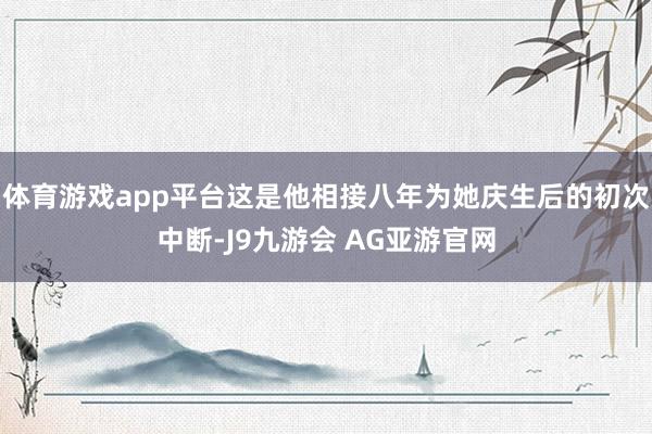体育游戏app平台这是他相接八年为她庆生后的初次中断-J9九游会 AG亚游官网