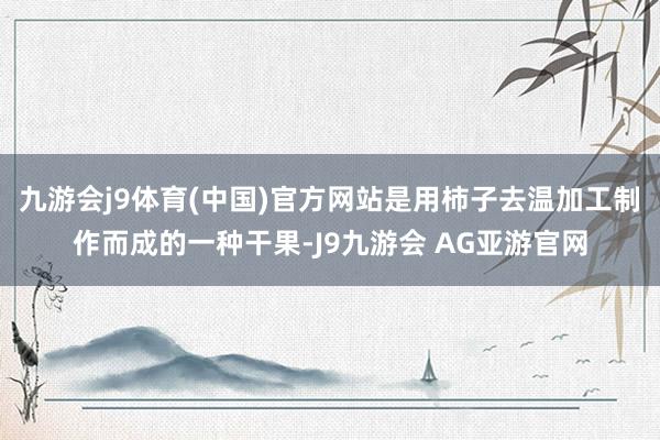 九游会j9体育(中国)官方网站是用柿子去温加工制作而成的一种干果-J9九游会 AG亚游官网