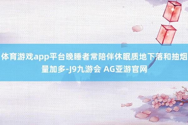 体育游戏app平台晚睡者常陪伴休眠质地下落和抽烟量加多-J9九游会 AG亚游官网