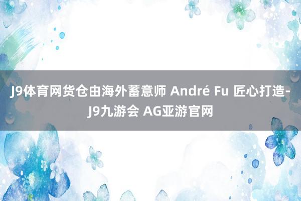J9体育网货仓由海外蓄意师 André Fu 匠心打造-J9九游会 AG亚游官网