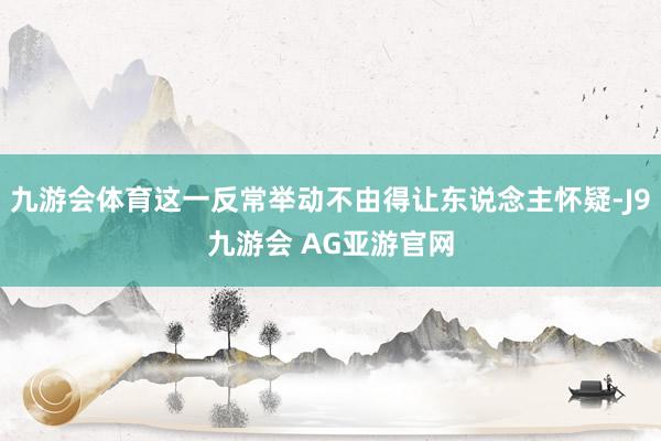 九游会体育这一反常举动不由得让东说念主怀疑-J9九游会 AG亚游官网
