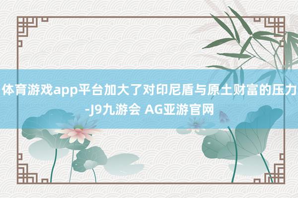 体育游戏app平台加大了对印尼盾与原土财富的压力-J9九游会 AG亚游官网