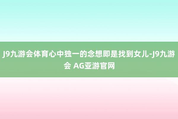 J9九游会体育心中独一的念想即是找到女儿-J9九游会 AG亚游官网