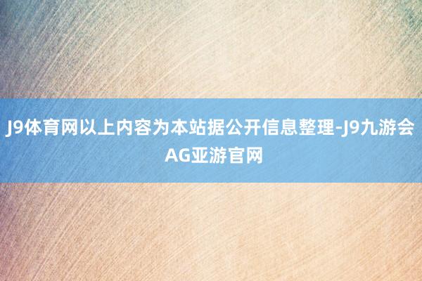 J9体育网以上内容为本站据公开信息整理-J9九游会 AG亚游官网