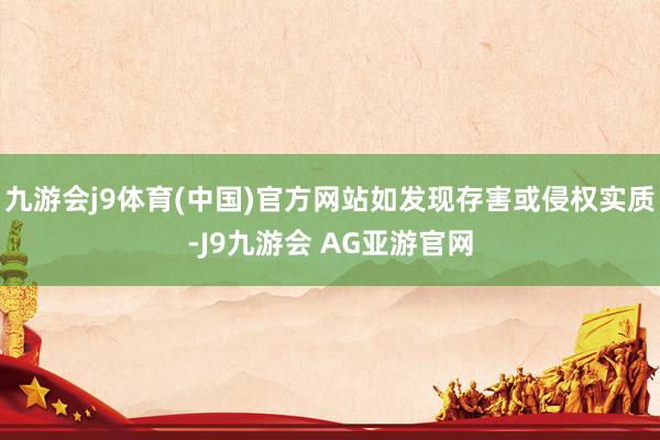 九游会j9体育(中国)官方网站如发现存害或侵权实质-J9九游会 AG亚游官网
