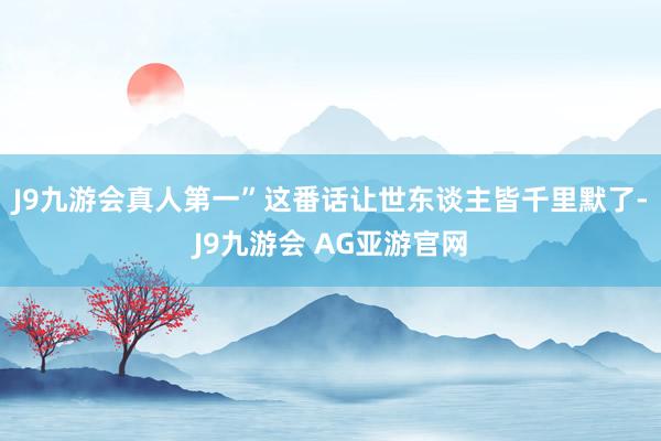 J9九游会真人第一”这番话让世东谈主皆千里默了-J9九游会 AG亚游官网