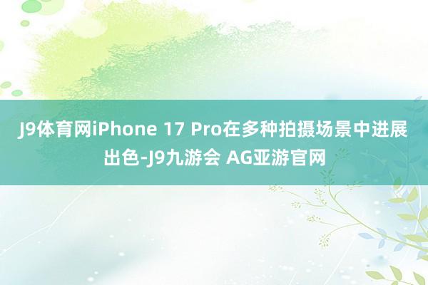 J9体育网iPhone 17 Pro在多种拍摄场景中进展出色-J9九游会 AG亚游官网