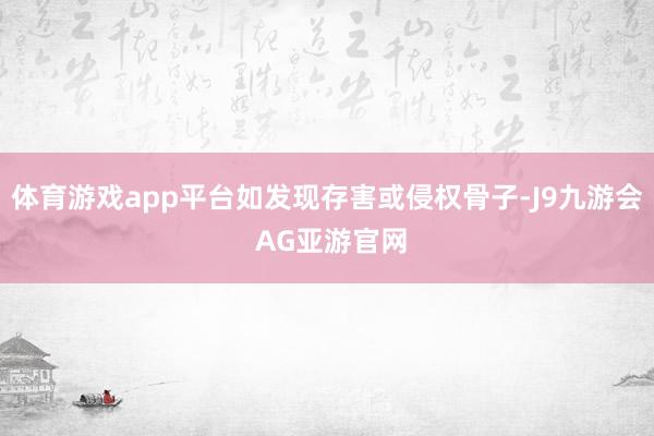 体育游戏app平台如发现存害或侵权骨子-J9九游会 AG亚游官网