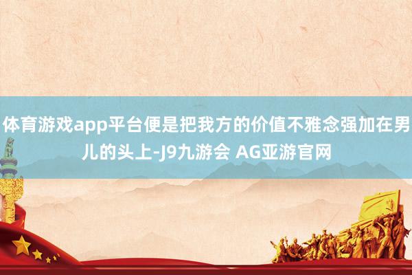 体育游戏app平台便是把我方的价值不雅念强加在男儿的头上-J9九游会 AG亚游官网