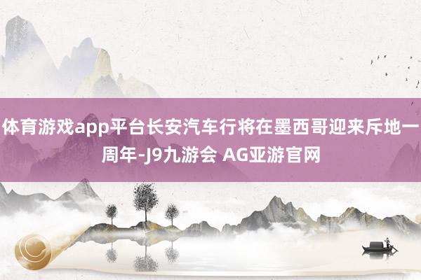 体育游戏app平台长安汽车行将在墨西哥迎来斥地一周年-J9九游会 AG亚游官网