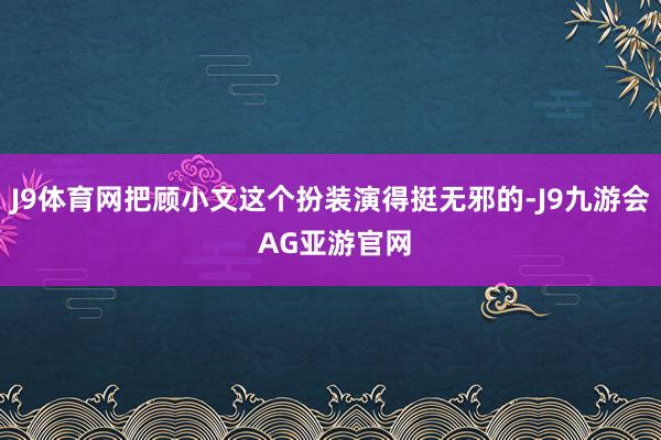 J9体育网把顾小文这个扮装演得挺无邪的-J9九游会 AG亚游官网