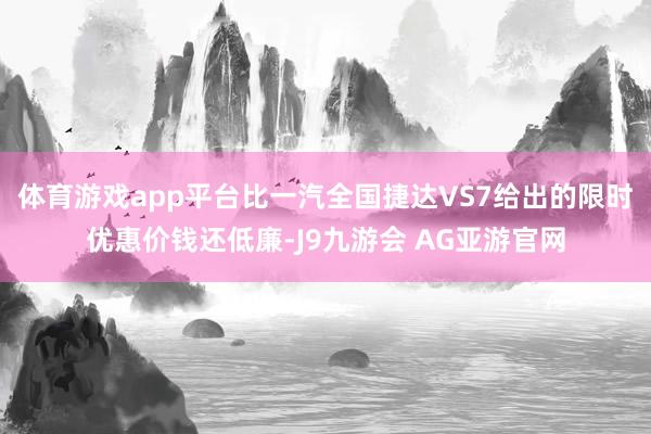 体育游戏app平台比一汽全国捷达VS7给出的限时优惠价钱还低廉-J9九游会 AG亚游官网