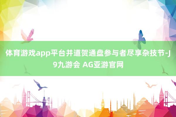 体育游戏app平台并道贺通盘参与者尽享杂技节-J9九游会 AG亚游官网