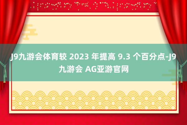 J9九游会体育较 2023 年提高 9.3 个百分点-J9九游会 AG亚游官网