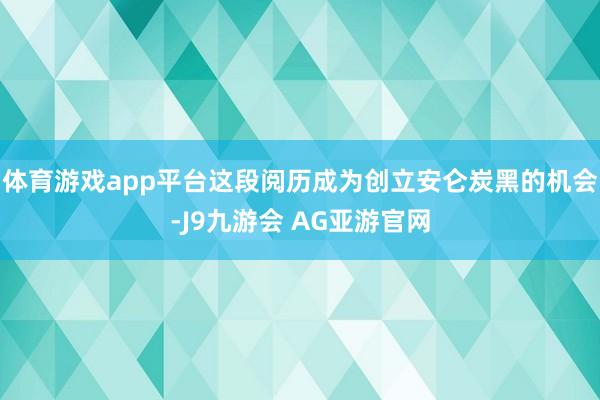 体育游戏app平台这段阅历成为创立安仑炭黑的机会-J9九游会 AG亚游官网